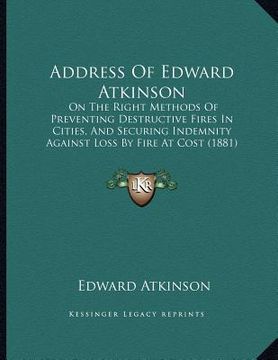 portada address of edward atkinson: on the right methods of preventing destructive fires in cities, and securing indemnity against loss by fire at cost (1 (en Inglés)