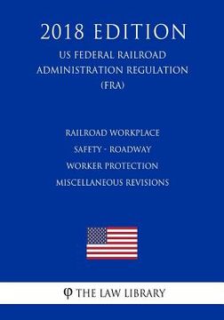 portada Railroad Workplace Safety - Roadway Worker Protection Miscellaneous Revisions (US Federal Railroad Administration Regulation) (FRA) (2018 Edition) (en Inglés)