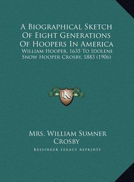 portada a biographical sketch of eight generations of hoopers in america: william hooper, 1635 to idolene snow hooper crosby, 1883 (1906) (in English)