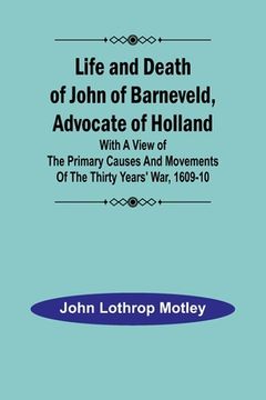 portada Life and Death of John of Barneveld, Advocate of Holland: with a view of the primary causes and movements of the Thirty Years' War, 1609-10 (en Inglés)