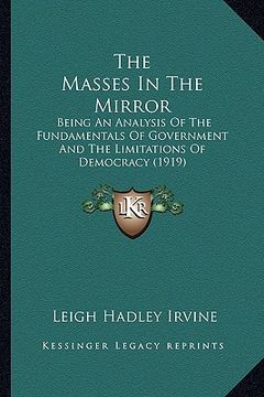 portada the masses in the mirror: being an analysis of the fundamentals of government and the limitations of democracy (1919) (en Inglés)