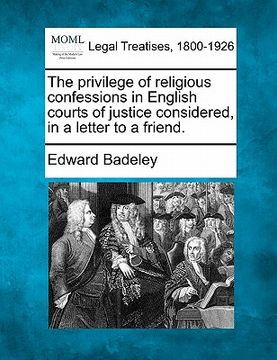 portada the privilege of religious confessions in english courts of justice considered, in a letter to a friend. (en Inglés)
