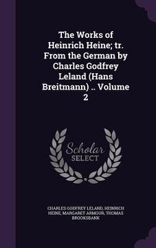 portada The Works of Heinrich Heine; tr. From the German by Charles Godfrey Leland (Hans Breitmann) .. Volume 2 (en Inglés)