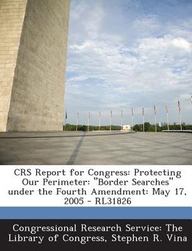 portada Crs Report for Congress: Protecting Our Perimeter: Border Searches Under the Fourth Amendment: May 17, 2005 - Rl31826 (in English)