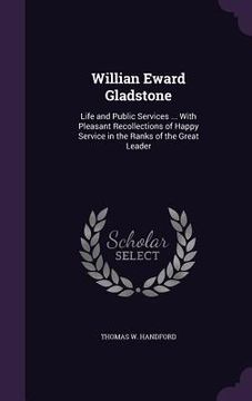 portada Willian Eward Gladstone: Life and Public Services ... With Pleasant Recollections of Happy Service in the Ranks of the Great Leader (en Inglés)