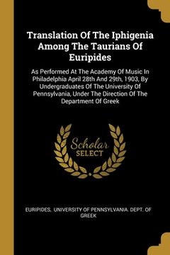 portada Translation Of The Iphigenia Among The Taurians Of Euripides: As Performed At The Academy Of Music In Philadelphia April 28th And 29th, 1903, By Under