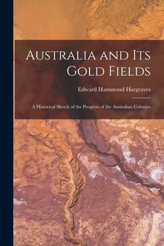 portada Australia and Its Gold Fields: A Historical Sketch of the Progress of the Australian Colonies (en Inglés)