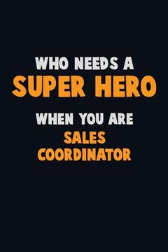 portada Who Need A SUPER HERO, When You Are Sales Coordinator: 6X9 Career Pride 120 pages Writing Notebooks (en Inglés)