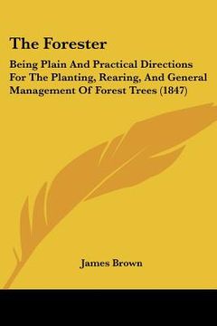 portada the forester: being plain and practical directions for the planting, rearing, and general management of forest trees (1847) (en Inglés)