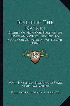 portada building the nation: stories of how our forefathers lived and what they did to make our country a united one (1907) (en Inglés)