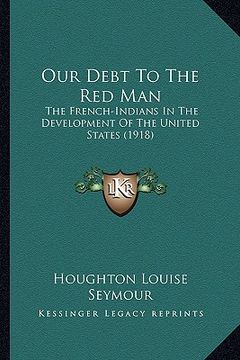 portada our debt to the red man: the french-indians in the development of the united states (the french-indians in the development of the united states (en Inglés)