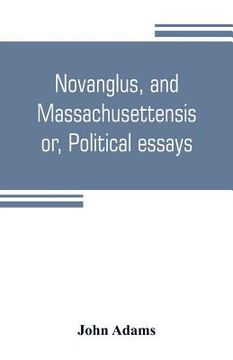 portada Novanglus, and Massachusettensis, or, Political essays: published in the years 1774 and 1775, on the principal points of controversy, between Great Br (in English)