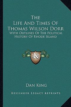 portada the life and times of thomas wilson dorr: with outlines of the political history of rhode island (en Inglés)