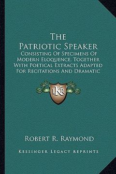 portada the patriotic speaker: consisting of specimens of modern eloquence, together with poetical extracts adapted for recitations and dramatic piec (en Inglés)