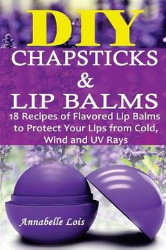 portada DIY Chapsticks and Lip Balms: 18 Recipes of Flavored Lip Balms to Protect your Lips from Cold, Wind and UV Rays: (Natural Skin Care, Organic Skin Ca (en Inglés)