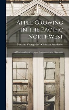 portada Apple Growing in the Pacific Northwest; a Condensation of Lectures, Experiments and Discussions (en Inglés)