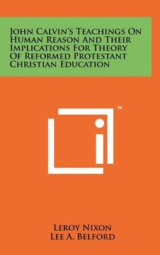 portada john calvin's teachings on human reason and their implications for theory of reformed protestant christian education (en Inglés)