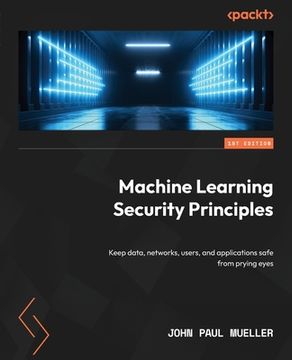 portada Machine Learning Security Principles: Keep data, networks, users, and applications safe from prying eyes (in English)