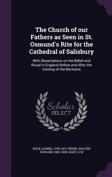 portada The Church of our Fathers as Seen in St. Osmund's Rite for the Cathedral of Salisbury: With Dissertations on the Belief and Ritual in England Before a (en Inglés)