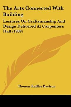 portada the arts connected with building: lectures on craftsmanship and design delivered at carpenters hall (1909) (en Inglés)