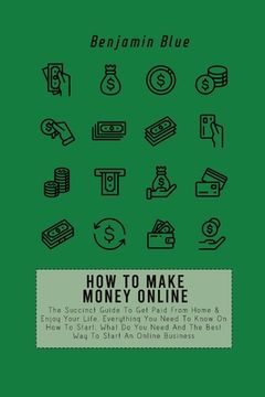 portada How to Make Money Online: The Succinct Guide To Get Paid From Home & Enjoy Your Life. Everything You Need To Know On How To Start, What Do You N (en Inglés)