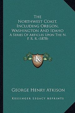 portada the northwest coast, including oregon, washington and idaho: a series of articles upon the n. p. r. r. (1878) (en Inglés)