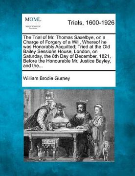portada the trial of mr. thomas saxelbye, on a charge of forgery of a will, whereof he was honorably acquitted; tried at the old bailey sessions house, london (en Inglés)