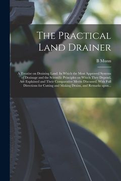 portada The Practical Land Drainer: a Treatise on Draining Land. In Which the Most Approved Systems of Drainage and the Scientific Principles on Which The (in English)