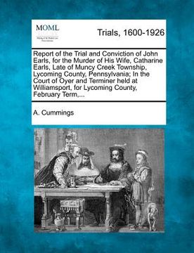portada report of the trial and conviction of john earls, for the murder of his wife, catharine earls, late of muncy creek township, lycoming county, pennsylv (en Inglés)