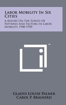 portada labor mobility in six cities: a report on the survey of patterns and factors in labor mobility, 1940-1950 (en Inglés)