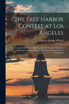 portada The Free Harbor Contest at Los Angeles: an Account of the Long Fight Waged by the People of Southern California to Secure a Harbor Located at a Point (en Inglés)