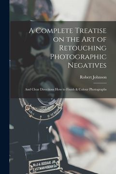 portada A Complete Treatise on the Art of Retouching Photographic Negatives: and Clear Directions How to Finish & Colour Photographs (in English)