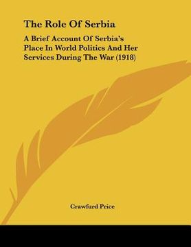 portada the role of serbia: a brief account of serbia's place in world politics and her services during the war (1918) (in English)