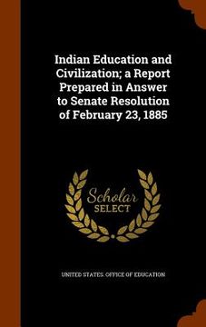 portada Indian Education and Civilization; a Report Prepared in Answer to Senate Resolution of February 23, 1885 (en Inglés)