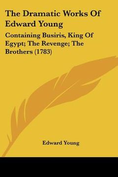portada the dramatic works of edward young: containing busiris, king of egypt; the revenge; the brothers (1783) (en Inglés)