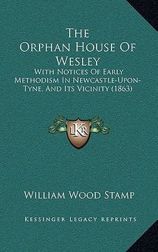 portada the orphan house of wesley: with notices of early methodism in newcastle-upon-tyne, and its vicinity (1863) (en Inglés)