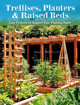 portada trellises, planters & raised beds: 50 easy, unique & useful garden projects you can make with simple tools & everyday items