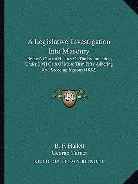 portada a legislative investigation into masonry: being a correct history of the examination, under civil oath of more than fifty adhering and seceding maso (en Inglés)