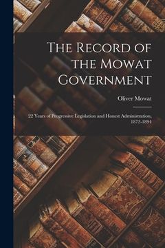 portada The Record of the Mowat Government [microform]: 22 Years of Progressive Legislation and Honest Administration, 1872-1894