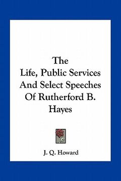 portada the life, public services and select speeches of rutherford b. hayes (en Inglés)