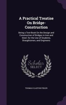 portada A Practical Treatise On Bridge-Construction: Being a Text-Book On the Design and Construction of Bridges in Iron and Steel. for the Use of Students, D (en Inglés)