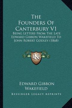 portada the founders of canterbury v1: being letters from the late edward gibbon wakefield to john robert godley (1868) (en Inglés)