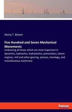 portada Five Hundred and Seven Mechanical Movements: embracing all those which are most important in dynamics, hydraulics, hydrostatics, pneumatics, steam eng (en Inglés)