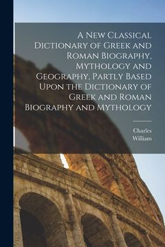 portada A New Classical Dictionary of Greek and Roman Biography, Mythology and Geography, Partly Based Upon the Dictionary of Greek and Roman Biography and My (in English)