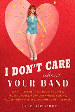 portada I Don't Care About Your Band: What i Learned From Indie Rockers, Trust Funders, Pornographers, Felons, Faux-Se Nsitive Hipsters, and Other Guys I've Dated (en Inglés)