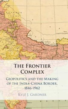 portada The Frontier Complex: Geopolitics and the Making of the India-China Border, 1846–1962 
