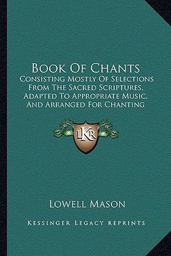 portada book of chants: consisting mostly of selections from the sacred scriptures, adapted to appropriate music, and arranged for chanting (1 (in English)