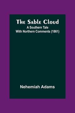 portada The Sable Cloud: A Southern Tale With Northern Comments (1861) (en Inglés)
