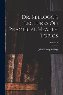 portada Dr. Kellogg's Lectures On Practical Health Topics; Volume 4 (en Inglés)
