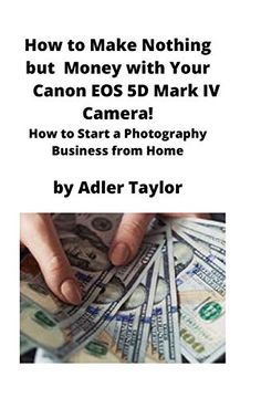 portada How to Make Nothing but Money With Your Canon eos 5d Mark iv Camera! How to Start a Photography Business From Home (en Inglés)